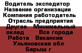 Водитель-экспедитор › Название организации ­ Компания-работодатель › Отрасль предприятия ­ Другое › Минимальный оклад ­ 1 - Все города Работа » Вакансии   . Ульяновская обл.,Барыш г.